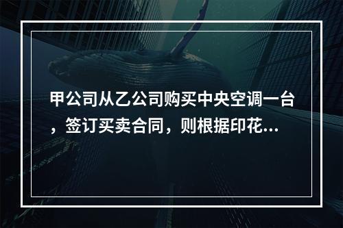 甲公司从乙公司购买中央空调一台，签订买卖合同，则根据印花税法