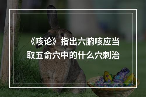 《咳论》指出六腑咳应当取五俞穴中的什么穴刺治