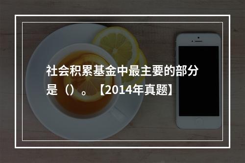 社会积累基金中最主要的部分是（）。【2014年真题】