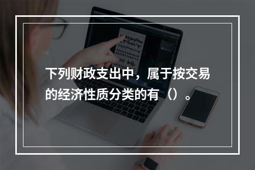 下列财政支出中，属于按交易的经济性质分类的有（）。