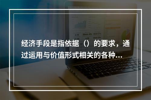 经济手段是指依据（）的要求，通过运用与价值形式相关的各种经济