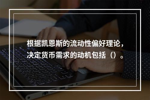 根据凯恩斯的流动性偏好理论，决定货币需求的动机包括（）。