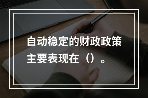 自动稳定的财政政策主要表现在（）。