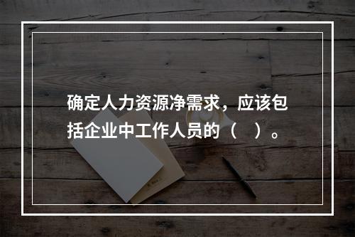 确定人力资源净需求，应该包括企业中工作人员的（　）。