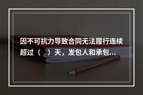 因不可抗力导致合同无法履行连续超过（　）天，发包人和承包人均