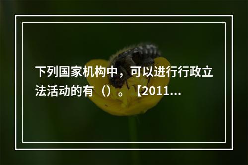 下列国家机构中，可以进行行政立法活动的有（）。【2011年真