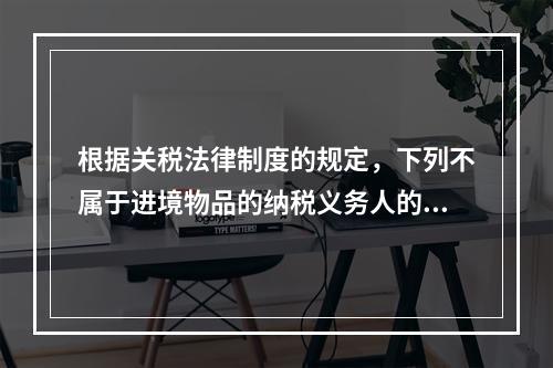 根据关税法律制度的规定，下列不属于进境物品的纳税义务人的是（