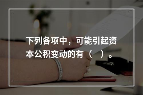 下列各项中，可能引起资本公积变动的有（　）。