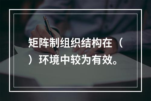 矩阵制组织结构在（）环境中较为有效。