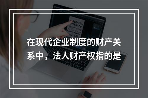 在现代企业制度的财产关系中，法人财产权指的是