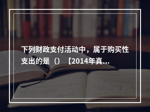 下列财政支付活动中，属于购买性支出的是（）【2014年真题】