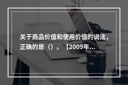 关于商品价值和使用价值的说法，正确的是（）。【2009年真题