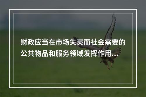 财政应当在市场失灵而社会需要的公共物品和服务领域发挥作用，这