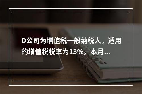 D公司为增值税一般纳税人，适用的增值税税率为13%。本月发生