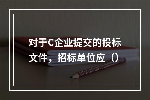 对于C企业提交的投标文件，招标单位应（）