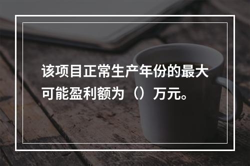 该项目正常生产年份的最大可能盈利额为（）万元。