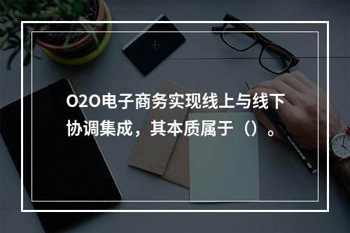 O2O电子商务实现线上与线下协调集成，其本质属于（）。