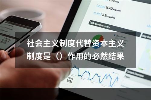 社会主义制度代替资本主义制度是（）作用的必然结果