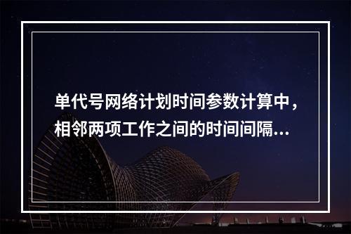 单代号网络计划时间参数计算中，相邻两项工作之间的时间间隔 L