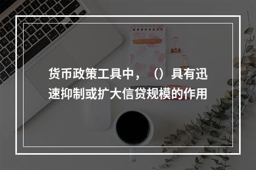 货币政策工具中，（）具有迅速抑制或扩大信贷规模的作用