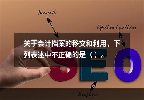 关于会计档案的移交和利用，下列表述中不正确的是（ ）。