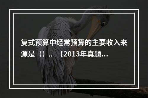 复式预算中经常预算的主要收入来源是（）。【2013年真题】