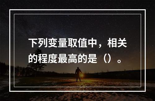 下列变量取值中，相关的程度最高的是（）。