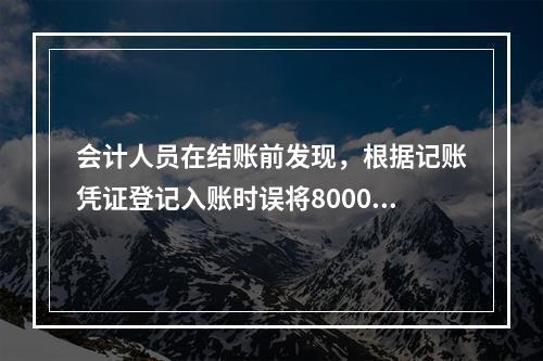 会计人员在结账前发现，根据记账凭证登记入账时误将8000元写