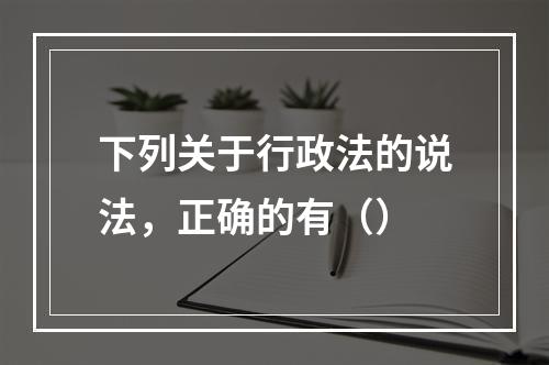 下列关于行政法的说法，正确的有（）