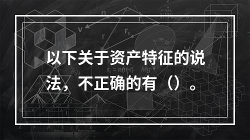 以下关于资产特征的说法，不正确的有（）。