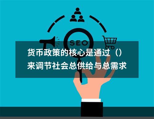 货币政策的核心是通过（）来调节社会总供给与总需求