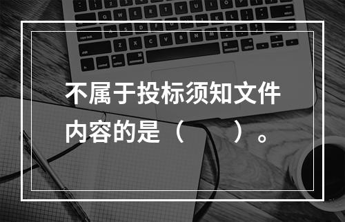 不属于投标须知文件内容的是（　　）。