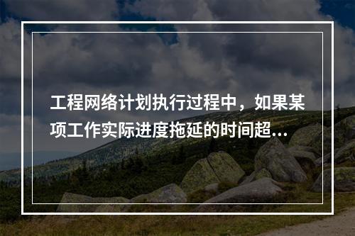 工程网络计划执行过程中，如果某项工作实际进度拖延的时间超过其