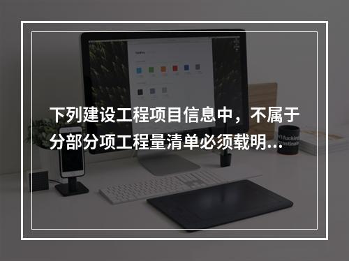 下列建设工程项目信息中，不属于分部分项工程量清单必须载明的要