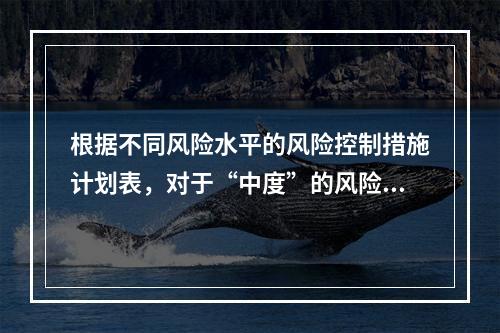 根据不同风险水平的风险控制措施计划表，对于“中度”的风险，宜