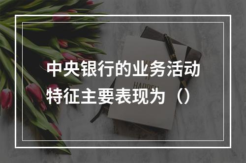 中央银行的业务活动特征主要表现为（）