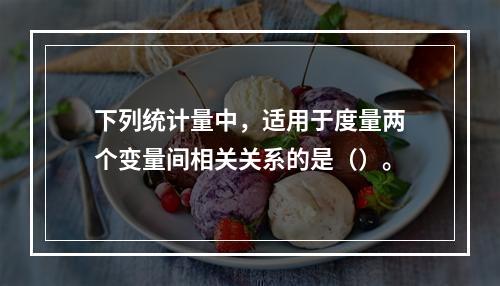 下列统计量中，适用于度量两个变量间相关关系的是（）。