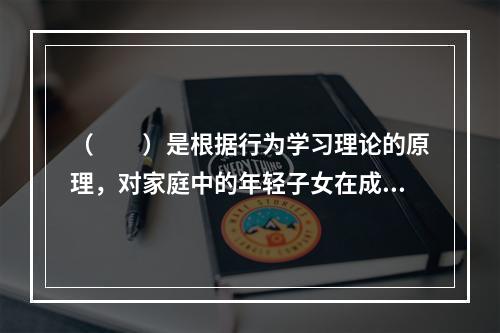 （　　）是根据行为学习理论的原理，对家庭中的年轻子女在成长过