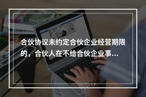 合伙协议未约定合伙企业经营期限的，合伙人在不给合伙企业事务执