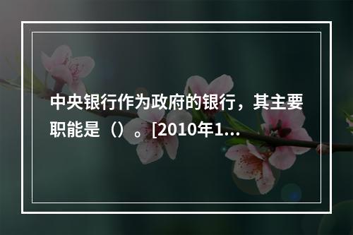 中央银行作为政府的银行，其主要职能是（）。[2010年11月