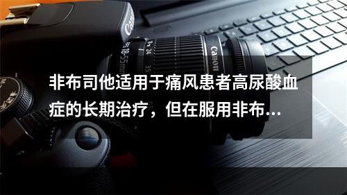 非布司他适用于痛风患者高尿酸血症的长期治疗，但在服用非布司他