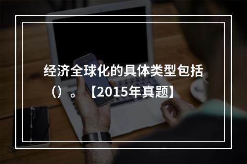 经济全球化的具体类型包括（）。【2015年真题】