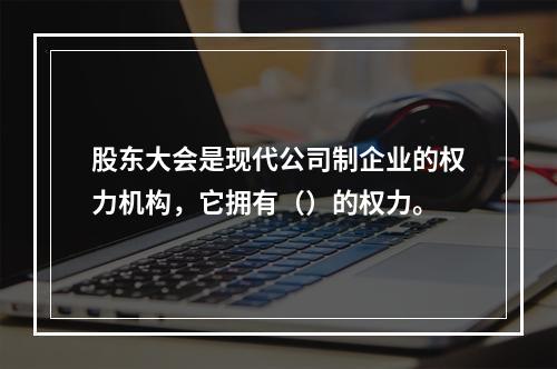 股东大会是现代公司制企业的权力机构，它拥有（）的权力。