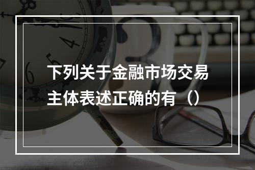 下列关于金融市场交易主体表述正确的有（）