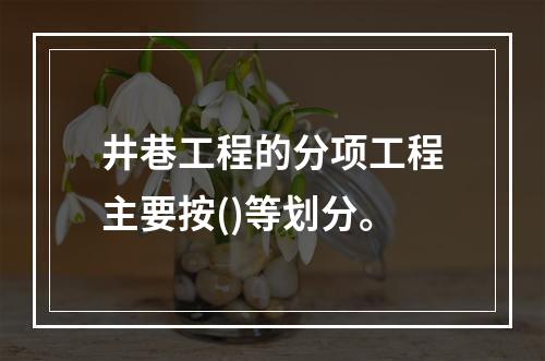 井巷工程的分项工程主要按()等划分。