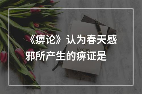 《痹论》认为春天感邪所产生的痹证是