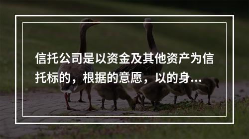 信托公司是以资金及其他资产为信托标的，根据的意愿，以的身份管