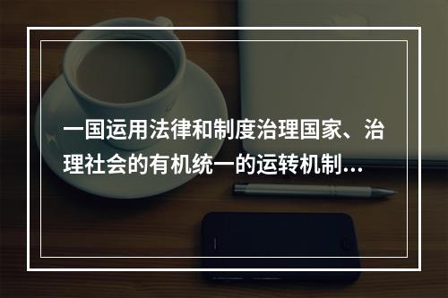 一国运用法律和制度治理国家、治理社会的有机统一的运转机制，称