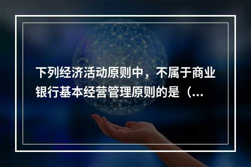 下列经济活动原则中，不属于商业银行基本经营管理原则的是（）