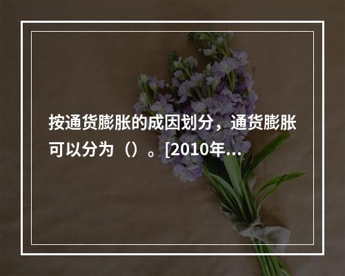 按通货膨胀的成因划分，通货膨胀可以分为（）。[2010年5月